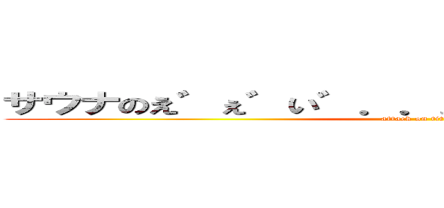 サウナのえ゛ぇ゛い゛．．．や゛ぁ゛ぁ゛~~い！！！ (attack on titan)