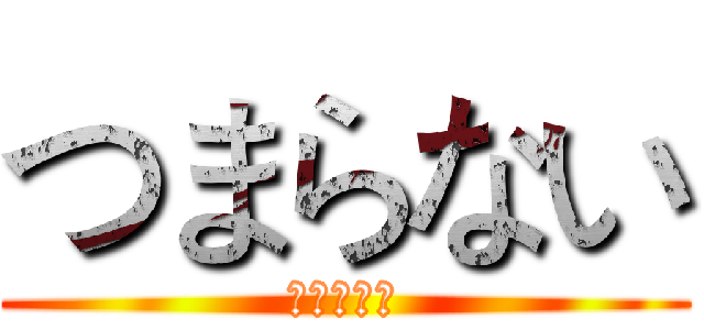 つまらない (つまらない)