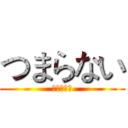 つまらない (つまらない)