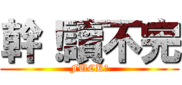 幹！讀不完 (FUCK！)