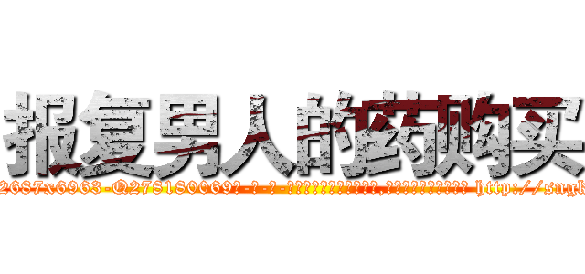 报复男人的药购买 (报复男人的药购买【电-186x2687x6963-Q278180069元-吉-药-业】我们做的是长期生意,靠的是老客户长期支持 http://sngk.net/noZAZP
)