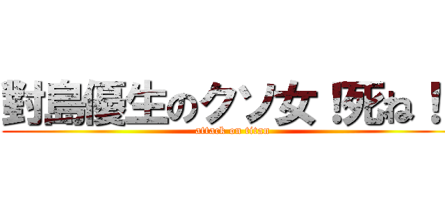 對島優生のクソ女！死ね！！ (attack on titan)