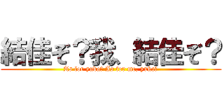 結佳ぞ？我、結佳ぞ？ (As for yuka? As for me, yuka?)