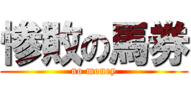 惨敗の馬券 (no money)