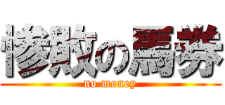 惨敗の馬券 (no money)