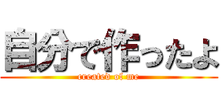 自分で作ったよ (created of me)