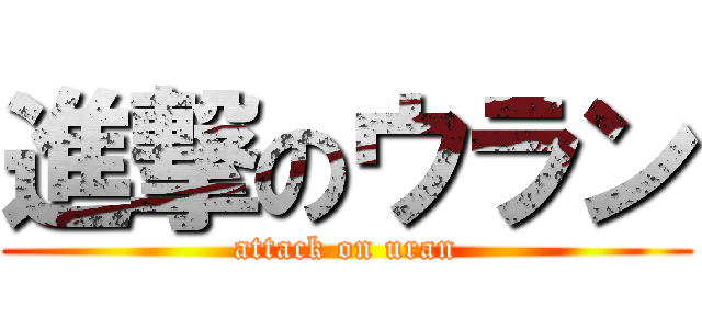 進撃のウラン (attack on uran)