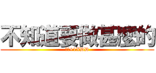 不知道要做甚麼的 (請打+1XDD)