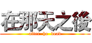 在那天之後 (after  he  dead)