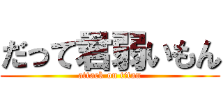 だって君弱いもん (attack on titan)