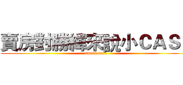 賣房對勝緯來說小ＣＡＳＥ (small case)