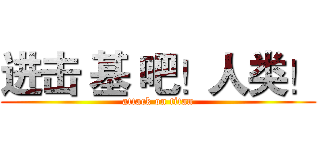 进击 基 吧！人类！ (attack on titan)