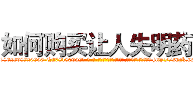 如何购买让人失明药 (如何购买让人失明药【电-186x2687x6963-Q278180069元-吉-药-业】我们做的是长期生意,靠的是老客户长期支持 http://sngk.net/tux8D1
)