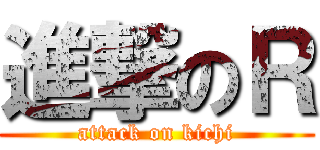 進撃のＲ (attack on kichi)