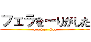 フェラをーりがした (attack on titan)