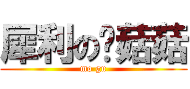 犀利の蘑菇菇 (mo gu)