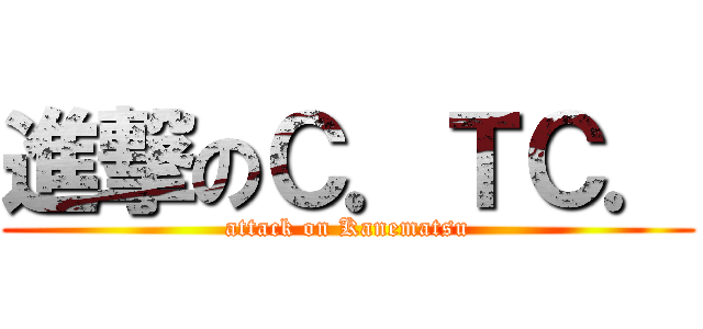 進撃のＣ．ＴＣ． (attack on Kanematsu)