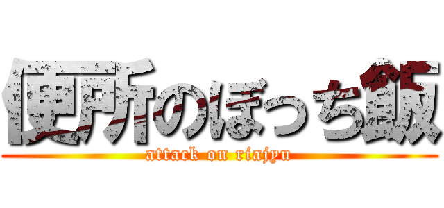 便所のぼっち飯 (attack on riajyu)