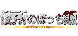 便所のぼっち飯 (attack on riajyu)