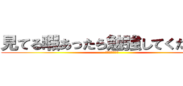 見てる暇あったら勉強してくださ－い (なにみてんねん)