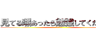 見てる暇あったら勉強してくださ－い (なにみてんねん)
