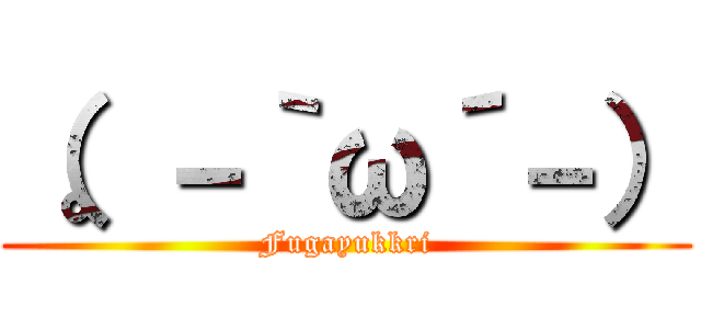 （。－｀ω´－） (Fugayukkri)