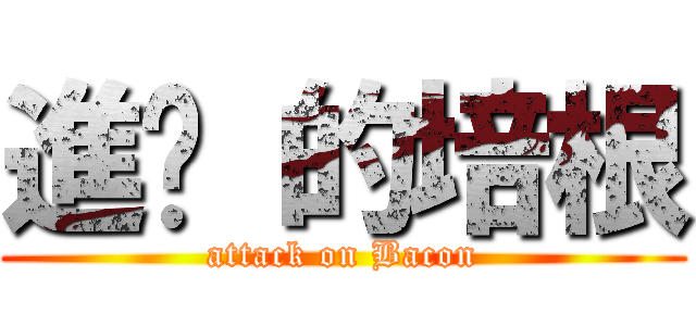 進擊 的培根 (attack on Bacon)
