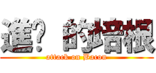 進擊 的培根 (attack on Bacon)