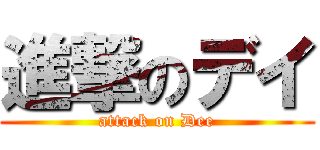 進撃のデイ (attack on Dee)
