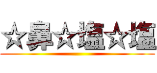 ☆鼻☆塩☆塩 ()