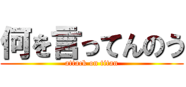 何を言ってんのう (attack on titan)
