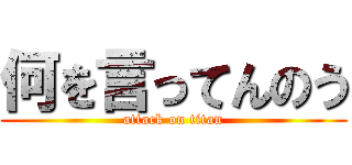 何を言ってんのう (attack on titan)