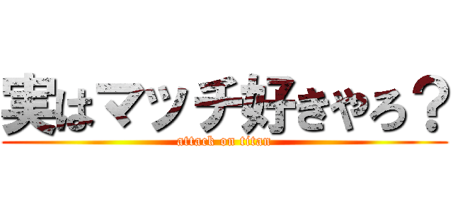 実はマッチ好きやろ？ (attack on titan)
