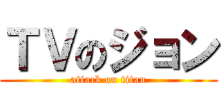 ＴＶのジョン (attack on titan)