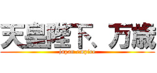 天皇陛下、万歳 (japan empire)