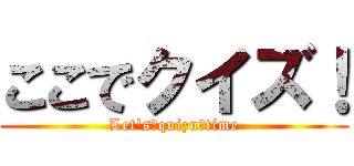 ここでクイズ！ (Let's　quizu　time)