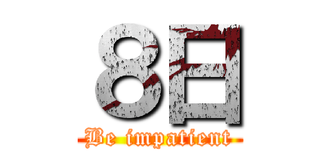 ８日 (Be impatient)