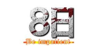 ８日 (Be impatient)