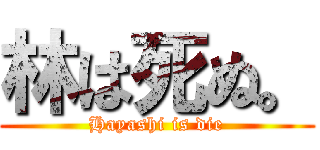 林は死ぬ。 (Hayashi is die)