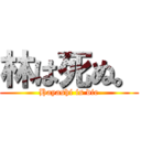 林は死ぬ。 (Hayashi is die)