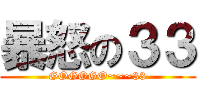 暴怒の３３ (GOGOGO~~~33)