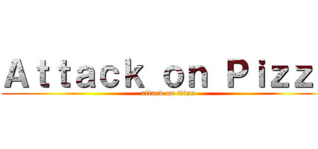 Ａｔｔａｃｋ ｏｎ Ｐｉｚｚａ (attack on titan)