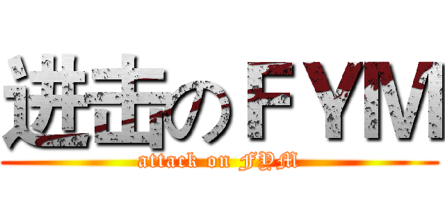 进击のＦＹＭ (attack on FYM)