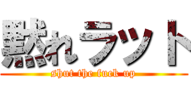 黙れラット (shut the fuck up)