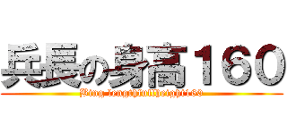 兵長の身高１６０ (Bing lengthfullheight160)