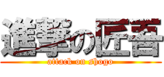 進撃の匠吾 (attack on shogo)