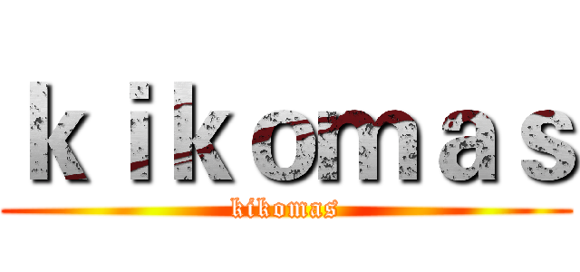 ｋｉｋｏｍａｓ (kikomas)