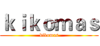 ｋｉｋｏｍａｓ (kikomas)