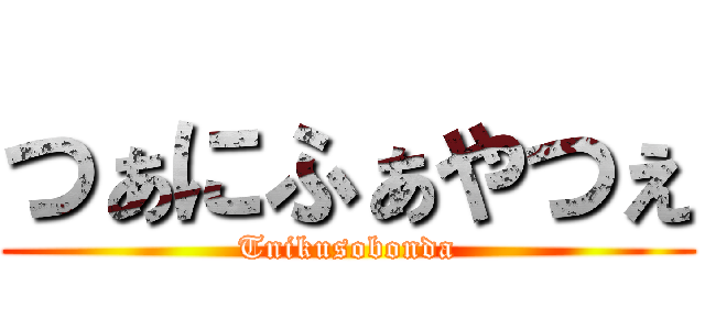 つぁにふぁやつぇ (Tnikusobonda)