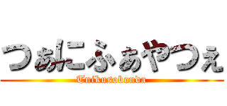 つぁにふぁやつぇ (Tnikusobonda)